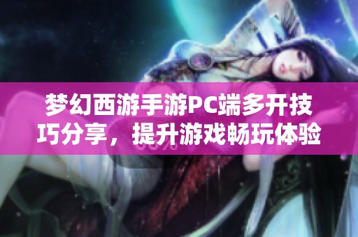 梦幻西游手游PC端多开技巧分享，提升游戏畅玩体验的秘诀揭秘