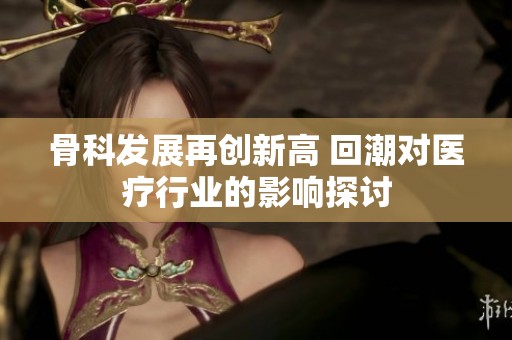 骨科发展再创新高 回潮对医疗行业的影响探讨