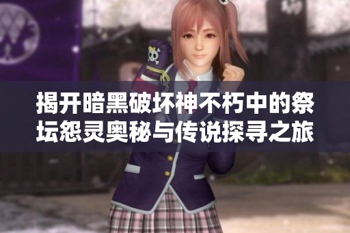 揭开暗黑破坏神不朽中的祭坛怨灵奥秘与传说探寻之旅