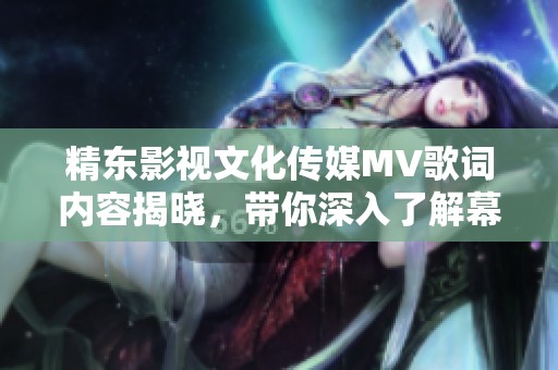 精东影视文化传媒MV歌词内容揭晓，带你深入了解幕后故事