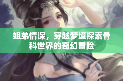 姐弟情深，穿越梦境探索骨科世界的奇幻冒险