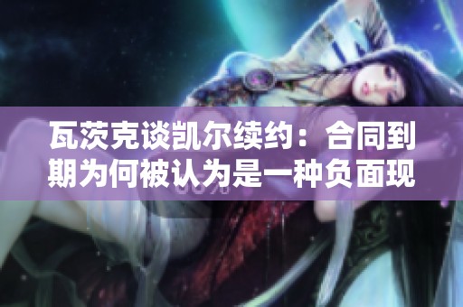 瓦茨克谈凯尔续约：合同到期为何被认为是一种负面现象