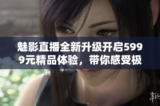 魅影直播全新升级开启5999元精品体验，带你感受极致视觉盛宴