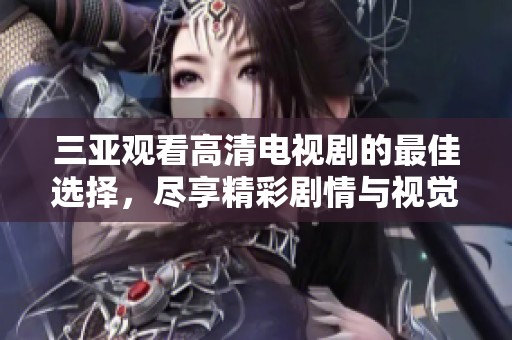 三亚观看高清电视剧的最佳选择，尽享精彩剧情与视觉盛宴