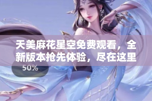天美麻花星空免费观看，全新版本抢先体验，尽在这里！