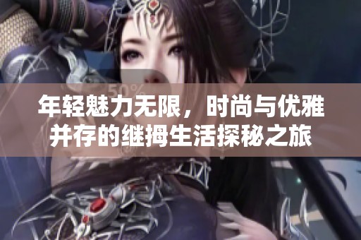 年轻魅力无限，时尚与优雅并存的继拇生活探秘之旅