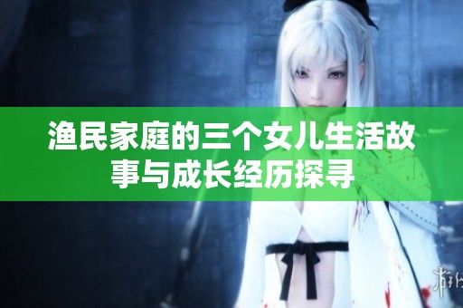 渔民家庭的三个女儿生活故事与成长经历探寻