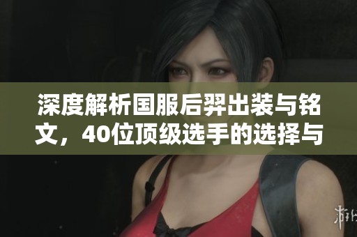 深度解析国服后羿出装与铭文，40位顶级选手的选择与策略！