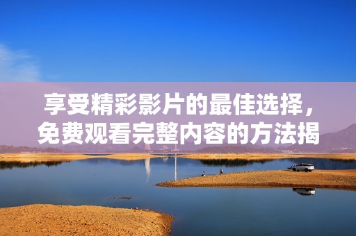 享受精彩影片的最佳选择，免费观看完整内容的方法揭秘