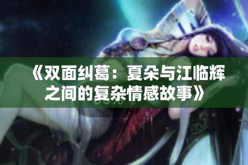 《双面纠葛：夏朵与江临辉之间的复杂情感故事》