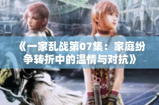《一家乱战第07集：家庭纷争转折中的温情与对抗》