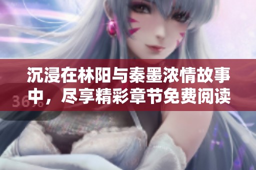 沉浸在林阳与秦墨浓情故事中，尽享精彩章节免费阅读体验
