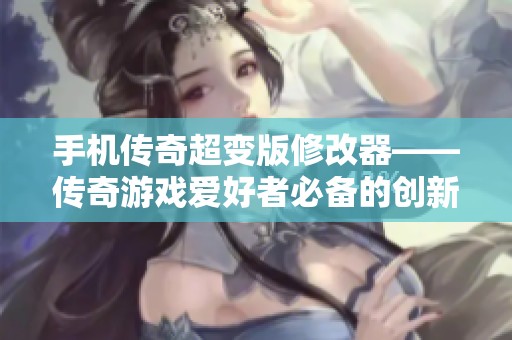手机传奇超变版修改器——传奇游戏爱好者必备的创新工具解析