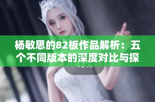 杨敏思的82板作品解析：五个不同版本的深度对比与探索