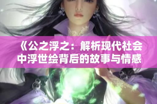 《公之浮之：解析现代社会中浮世绘背后的故事与情感》