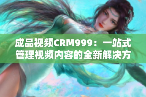 成品视频CRM999：一站式管理视频内容的全新解决方案