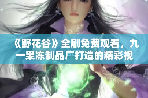 《野花谷》全剧免费观看，九一果冻制品厂打造的精彩视听盛宴