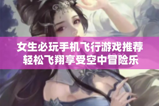 女生必玩手机飞行游戏推荐 轻松飞翔享受空中冒险乐趣