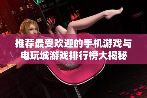 推荐最受欢迎的手机游戏与电玩城游戏排行榜大揭秘