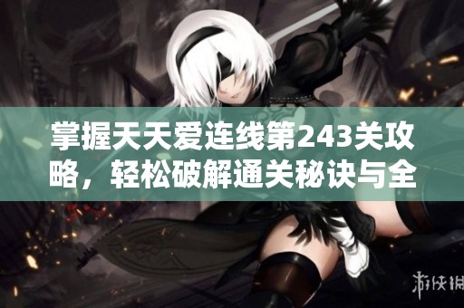 掌握天天爱连线第243关攻略，轻松破解通关秘诀与全关卡解析技巧