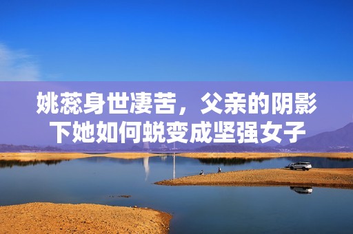 姚蕊身世凄苦，父亲的阴影下她如何蜕变成坚强女子