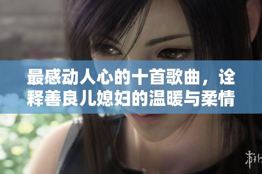 最感动人心的十首歌曲，诠释善良儿媳妇的温暖与柔情