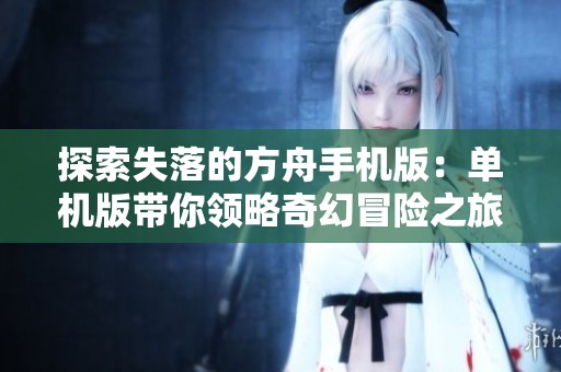 探索失落的方舟手机版：单机版带你领略奇幻冒险之旅