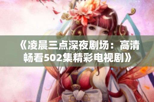 《凌晨三点深夜剧场：高清畅看502集精彩电视剧》