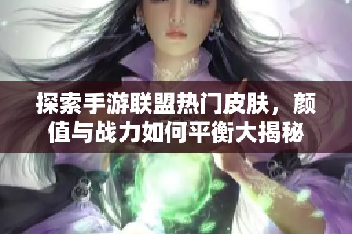 探索手游联盟热门皮肤，颜值与战力如何平衡大揭秘
