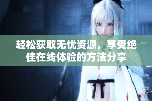 轻松获取无忧资源，享受绝佳在线体验的方法分享