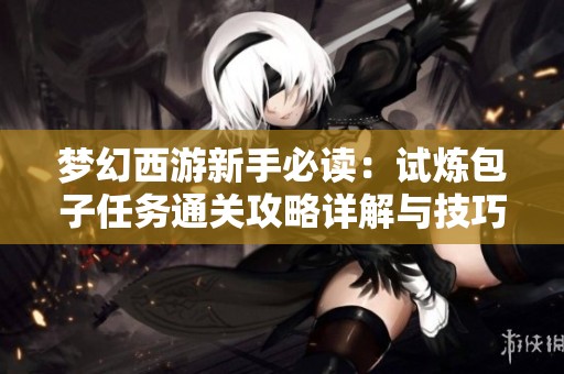 梦幻西游新手必读：试炼包子任务通关攻略详解与技巧分享