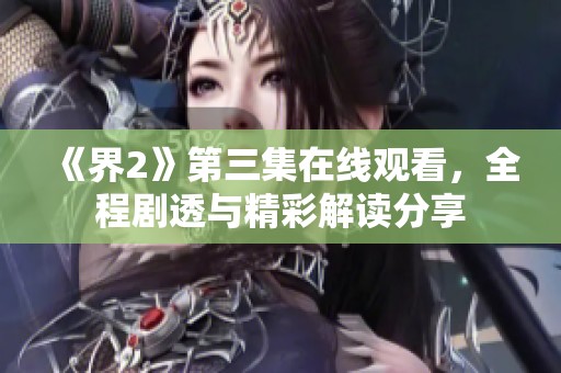 《界2》第三集在线观看，全程剧透与精彩解读分享