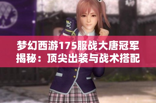 梦幻西游175服战大唐冠军揭秘：顶尖出装与战术搭配全解析