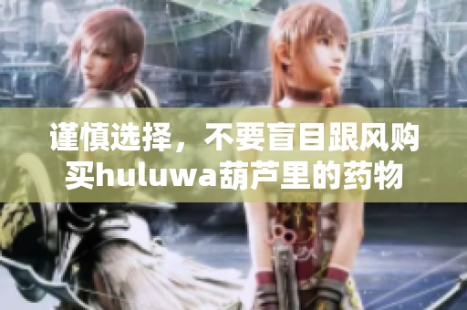 谨慎选择，不要盲目跟风购买huluwa葫芦里的药物