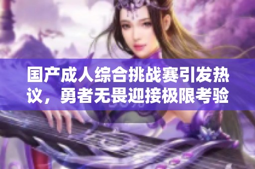 国产成人综合挑战赛引发热议，勇者无畏迎接极限考验