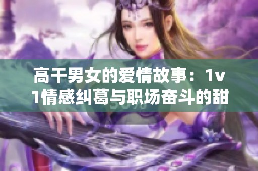 高干男女的爱情故事：1v1情感纠葛与职场奋斗的甜蜜交织