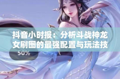 抖音小时报：分析斗战神龙女刷图的最强配置与玩法技巧