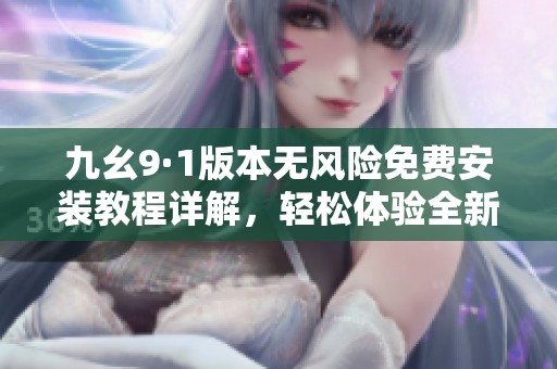 九幺9·1版本无风险免费安装教程详解，轻松体验全新功能