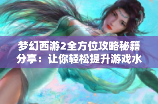 梦幻西游2全方位攻略秘籍分享：让你轻松提升游戏水平的技巧与经验