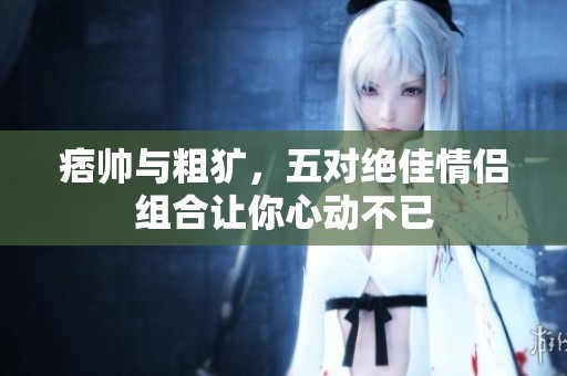 痞帅与粗犷，五对绝佳情侣组合让你心动不已