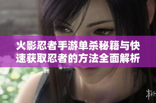 火影忍者手游单杀秘籍与快速获取忍者的方法全面解析