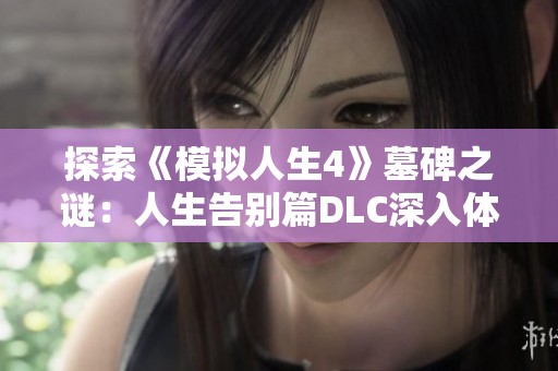 探索《模拟人生4》墓碑之谜：人生告别篇DLC深入体验生死轮回