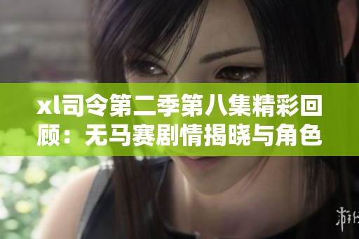 xl司令第二季第八集精彩回顾：无马赛剧情揭晓与角色发展分析