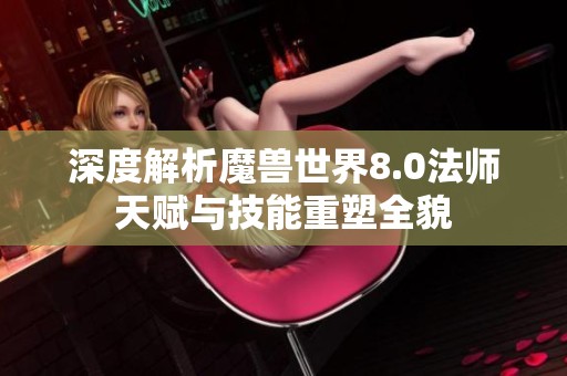 深度解析魔兽世界8.0法师天赋与技能重塑全貌