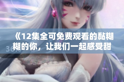 《12集全可免费观看的黏糊糊的你，让我们一起感受甜蜜爱情》