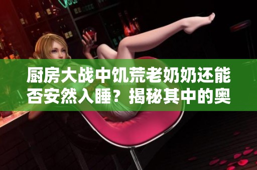 厨房大战中饥荒老奶奶还能否安然入睡？揭秘其中的奥秘