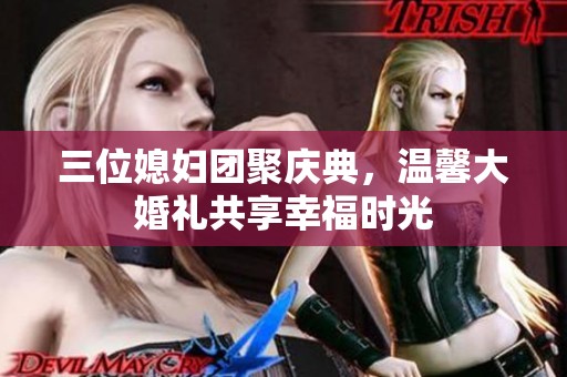 三位媳妇团聚庆典，温馨大婚礼共享幸福时光