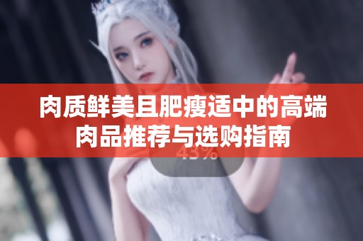肉质鲜美且肥瘦适中的高端肉品推荐与选购指南