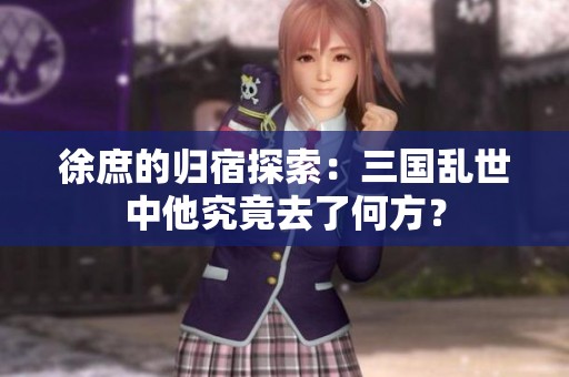 徐庶的归宿探索：三国乱世中他究竟去了何方？