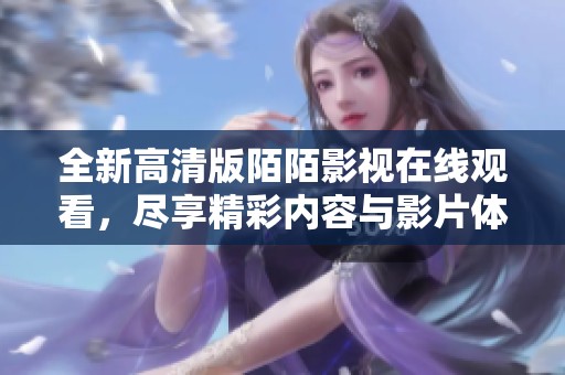 全新高清版陌陌影视在线观看，尽享精彩内容与影片体验